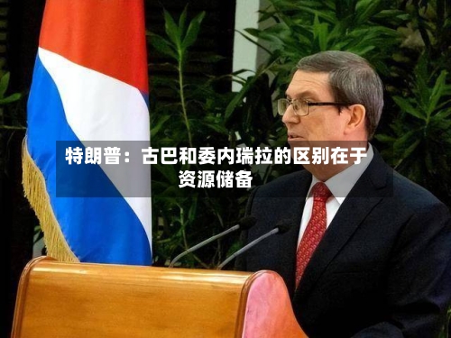 特朗普:古巴和委内瑞拉的区别在于资源储备-第2张图片