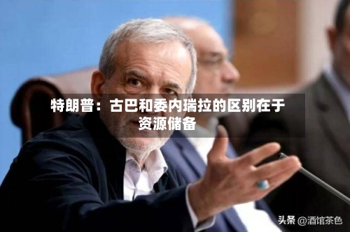特朗普：古巴和委内瑞拉的区别在于资源储备