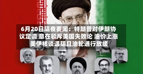6月20日隔夜要闻:特朗普对伊朗协议定调 意在驳斥美国失败论 油价上涨 美伊核谈遇阻且油轮通行放缓-第1张图片