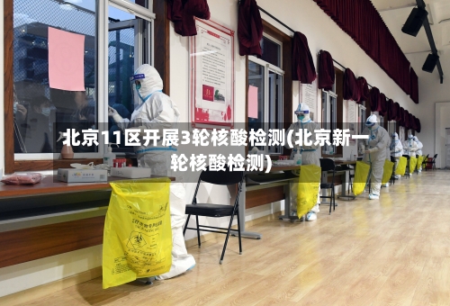 北京11区开展3轮核酸检测(北京新一轮核酸检测)