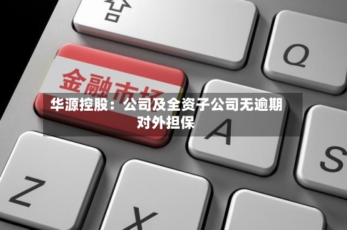 华源控股：公司及全资子公司无逾期对外担保-第1张图片