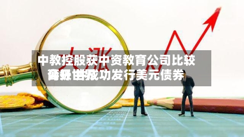 中教控股获中资教育公司比较高
公开世界
评级 并成功发行美元债券-第2张图片