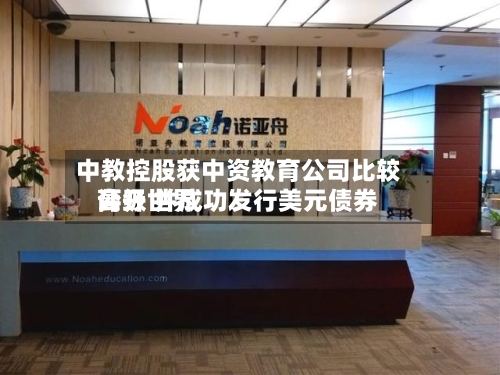 中教控股获中资教育公司比较高
公开世界
评级 并成功发行美元债券-第3张图片
