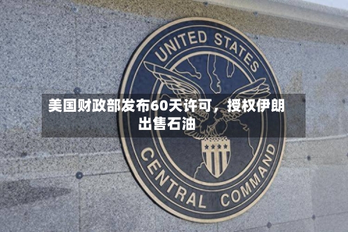 美国财政部发布60天许可	，授权伊朗出售石油-第1张图片