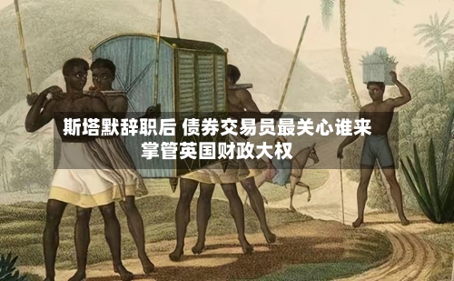 斯塔默辞职后 债券交易员最关心谁来掌管英国财政大权-第3张图片