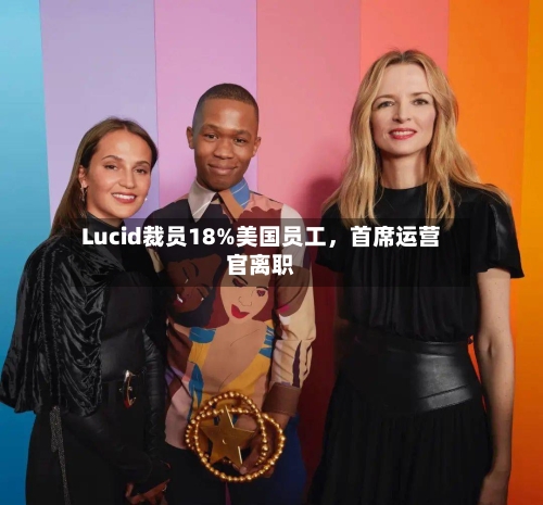 Lucid裁员18%美国员工	，首席运营官离职-第1张图片