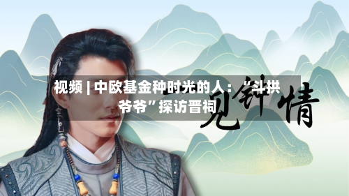 视频 | 中欧基金种时光的人：“斗拱爷爷	”探访晋祠-第2张图片