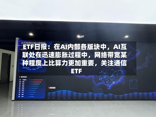 ETF日报：在AI内部各版块中，AI互联处在迅速膨胀过程中，网络带宽某种程度上比算力更加重要，关注通信ETF