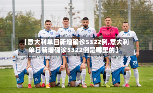 【意大利单日新增确诊5322例,意大利单日新增确诊5322例是哪里的】