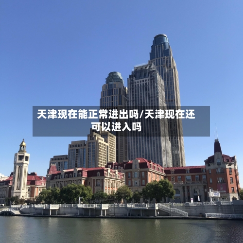 天津现在能正常进出吗/天津现在还可以进入吗-第2张图片