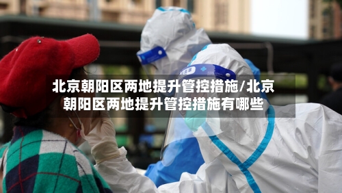 北京朝阳区两地提升管控措施/北京朝阳区两地提升管控措施有哪些