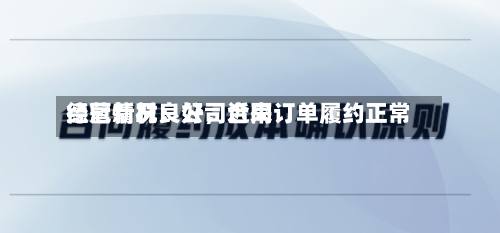 德冠新材：公司近来经营情况良好，合同订单履约正常